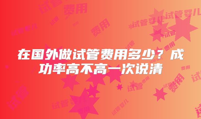 在国外做试管费用多少?成功率高不高一次说清