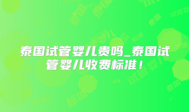 泰国试管婴儿贵吗_泰国试管婴儿收费标准！