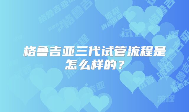 格鲁吉亚三代试管流程是怎么样的?