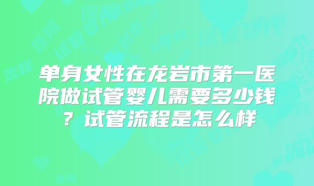 单身女性在龙岩市第一医院做试管婴儿需要多少钱？试管流程是怎么样