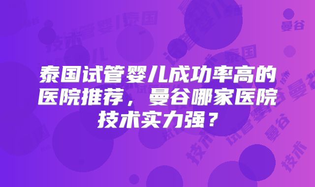 泰国试管婴儿成功率高的医院推荐，曼谷哪家医院技术实力强？