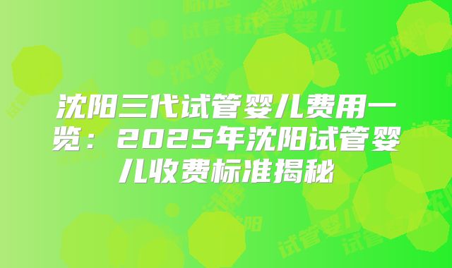 沈阳三代试管婴儿费用一览：2025年沈阳试管婴儿收费标准揭秘