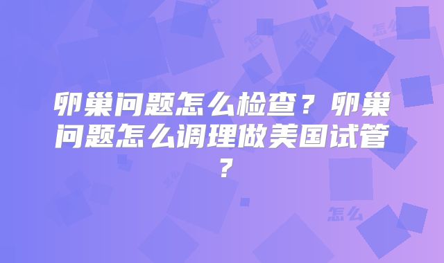 卵巢问题怎么检查？卵巢问题怎么调理做美国试管？