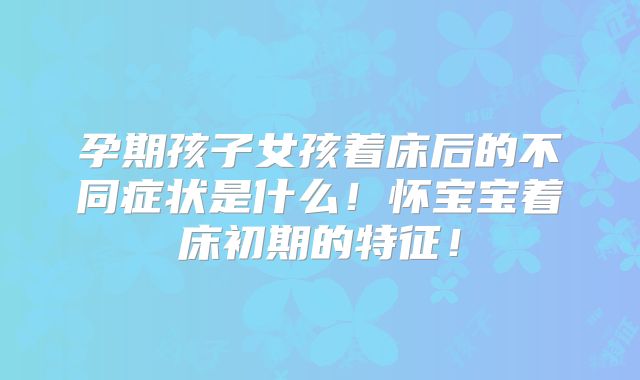 孕期孩子女孩着床后的不同症状是什么!怀宝宝着床初期的特征!