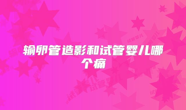 输卵管造影和试管婴儿哪个痛