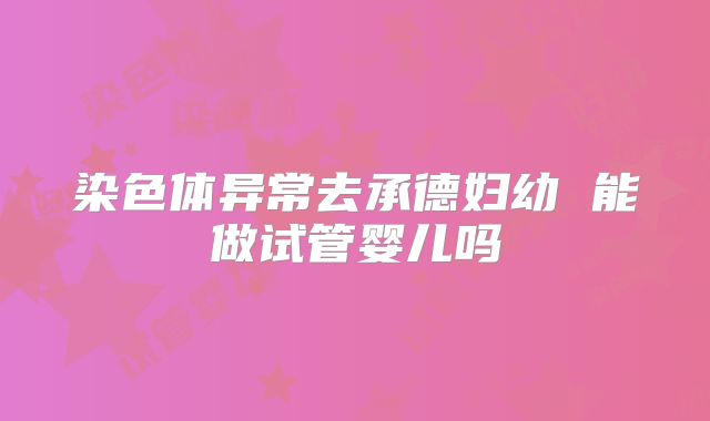 染色体异常去承德妇幼 能做试管婴儿吗