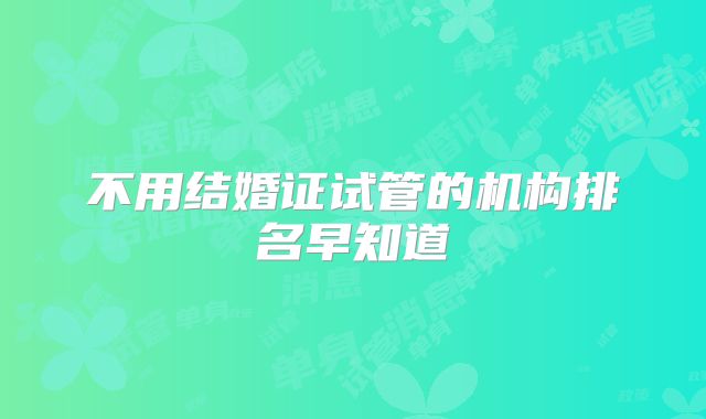 不用结婚证试管的机构排名早知道