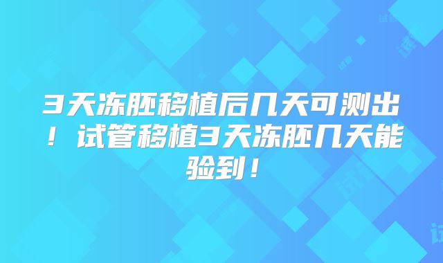 3天冻胚移植后几天可测出!试管移植3天冻胚几天能验到!