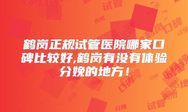 鹤岗正规试管医院哪家口碑比较好,鹤岗有没有体验分娩的地方！
