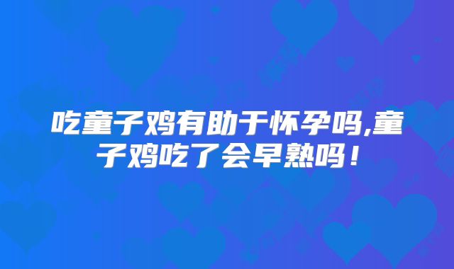 吃童子鸡有助于怀孕吗,童子鸡吃了会早熟吗!