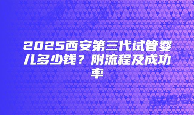 2025西安第三代试管婴儿多少钱？附流程及成功率