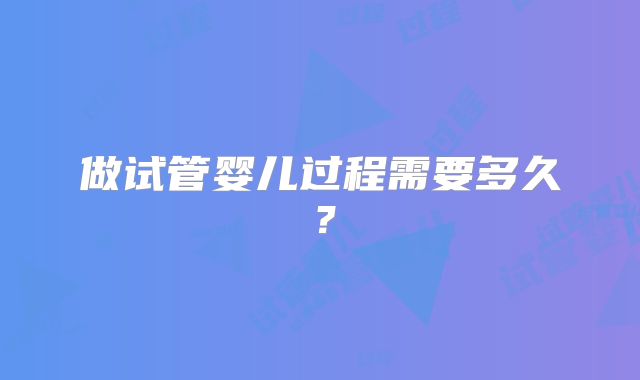 做试管婴儿过程需要多久?