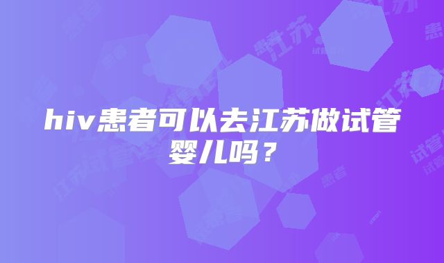 hiv患者可以去江苏做试管婴儿吗？