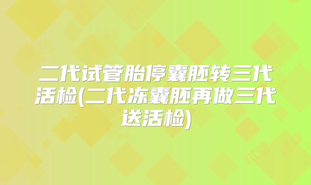二代试管胎停囊胚转三代活检(二代冻囊胚再做三代送活检)