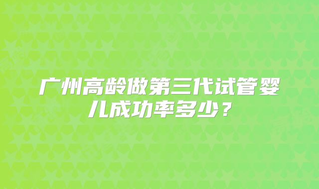 广州高龄做第三代试管婴儿成功率多少？