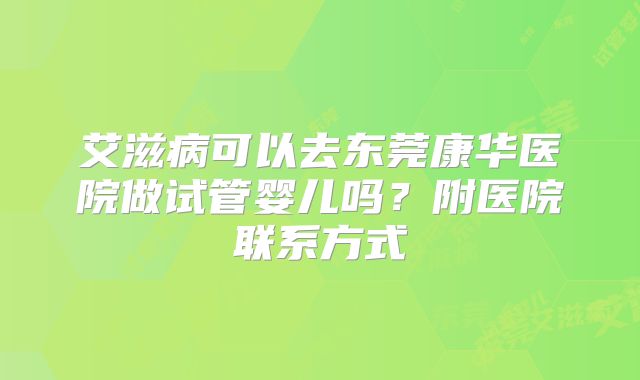 艾滋病可以去东莞康华医院做试管婴儿吗？附医院联系方式