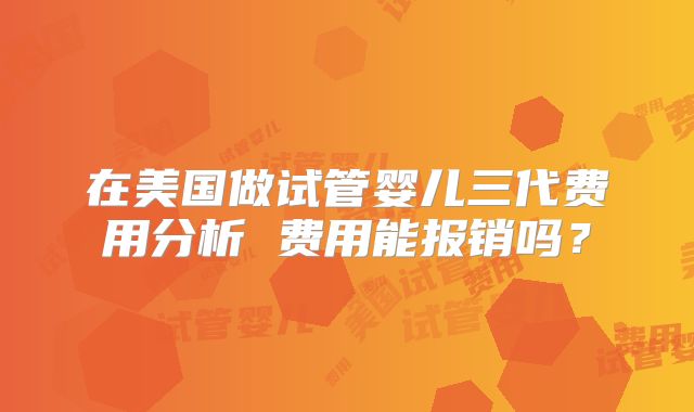 在美国做试管婴儿三代费用分析 费用能报销吗？