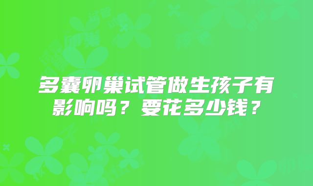 多囊卵巢试管做生孩子有影响吗？要花多少钱？