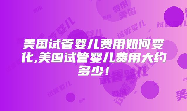 美国试管婴儿费用如何变化,美国试管婴儿费用大约多少！