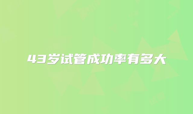 43岁试管成功率有多大