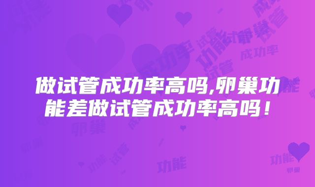 做试管成功率高吗,卵巢功能差做试管成功率高吗！