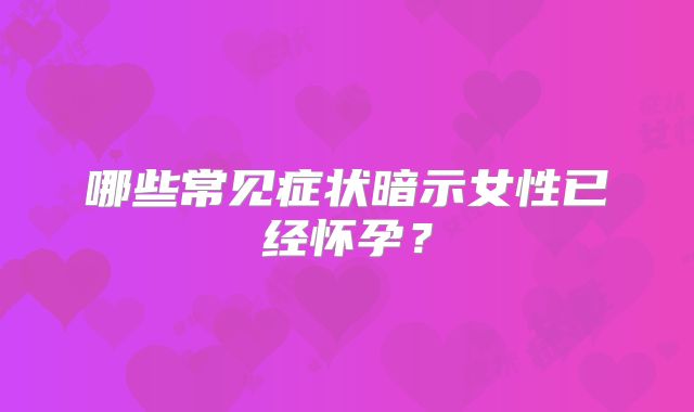 哪些常见症状暗示女性已经怀孕？