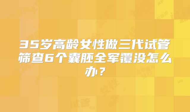 35岁高龄女性做三代试管筛查6个囊胚全军覆没怎么办？