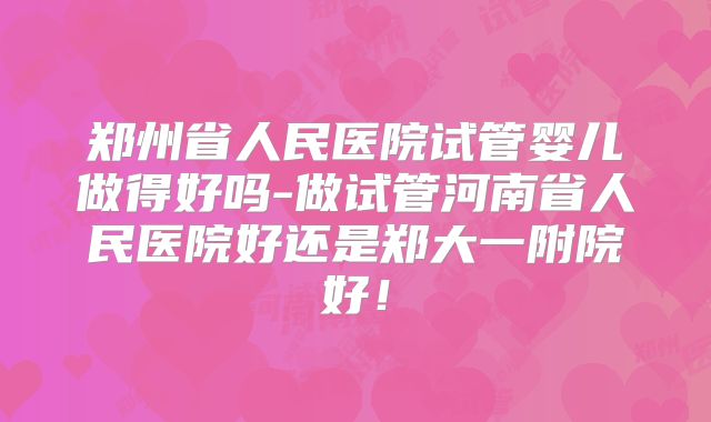 郑州省人民医院试管婴儿做得好吗-做试管河南省人民医院好还是郑大一附院好！