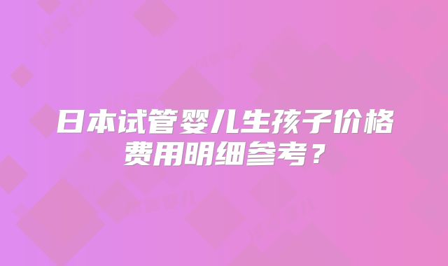 日本试管婴儿生孩子价格费用明细参考？