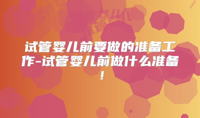 试管婴儿前要做的准备工作-试管婴儿前做什么准备！
