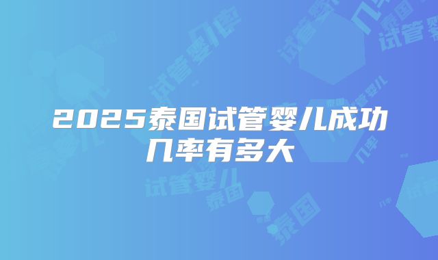 2025泰国试管婴儿成功几率有多大