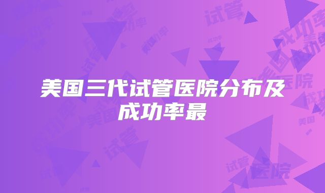 美国三代试管医院分布及成功率最