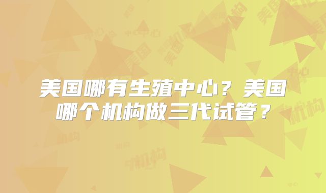 美国哪有生殖中心?美国哪个机构做三代试管?