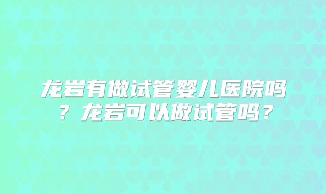 龙岩有做试管婴儿医院吗？龙岩可以做试管吗？