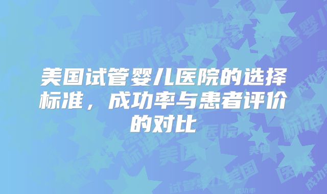 美国试管婴儿医院的选择标准，成功率与患者评价的对比