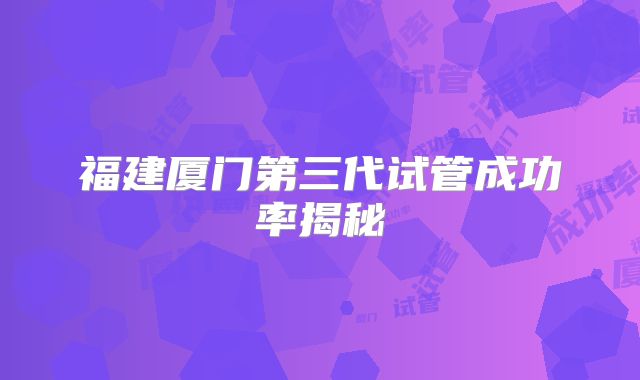 福建厦门第三代试管成功率揭秘