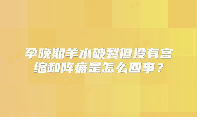 孕晚期羊水破裂但没有宫缩和阵痛是怎么回事？