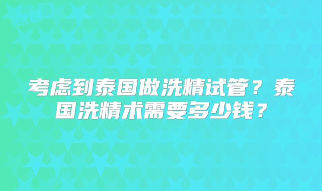 考虑到泰国做洗精试管？泰国洗精术需要多少钱？