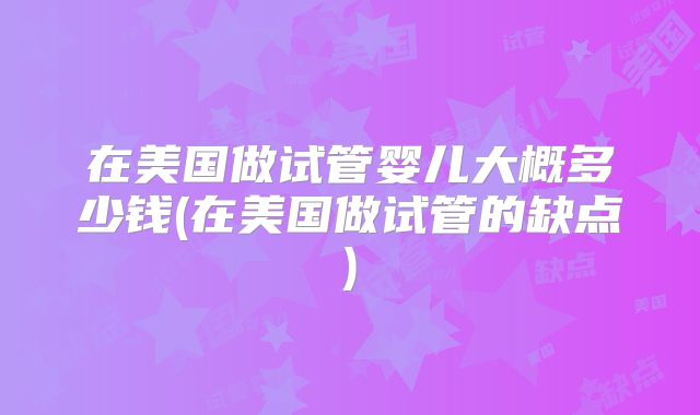 在美国做试管婴儿大概多少钱(在美国做试管的缺点)