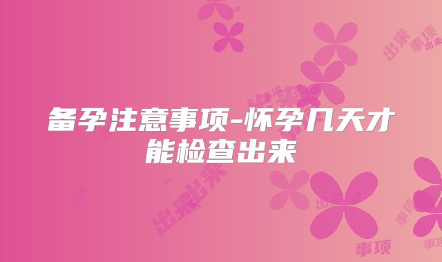 备孕注意事项-怀孕几天才能检查出来