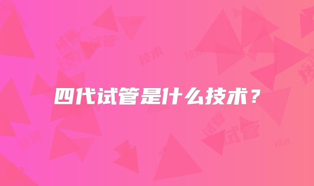 四代试管是什么技术？