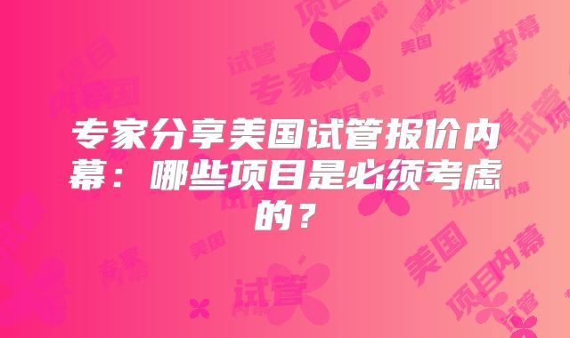 专家分享美国试管报价内幕:哪些项目是必须考虑的?