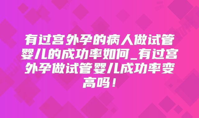 有过宫外孕的病人做试管婴儿的成功率如何_有过宫外孕做试管婴儿成功率变高吗！
