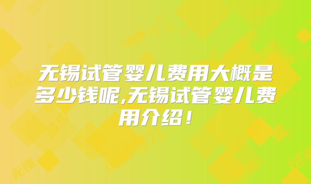 无锡试管婴儿费用大概是多少钱呢,无锡试管婴儿费用介绍！