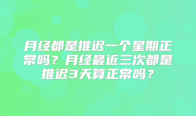 月经都是推迟一个星期正常吗？月经最近三次都是推迟3天算正常吗？