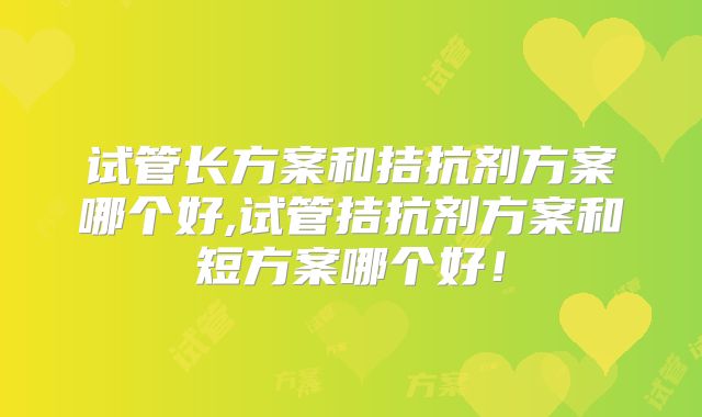 试管长方案和拮抗剂方案哪个好,试管拮抗剂方案和短方案哪个好！