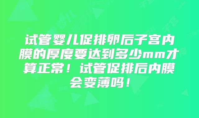 试管婴儿促排卵后子宫内膜的厚度要达到多少mm才算正常!试管促排后内膜会变薄吗!