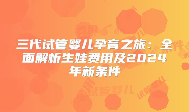 三代试管婴儿孕育之旅：全面解析生娃费用及2024年新条件