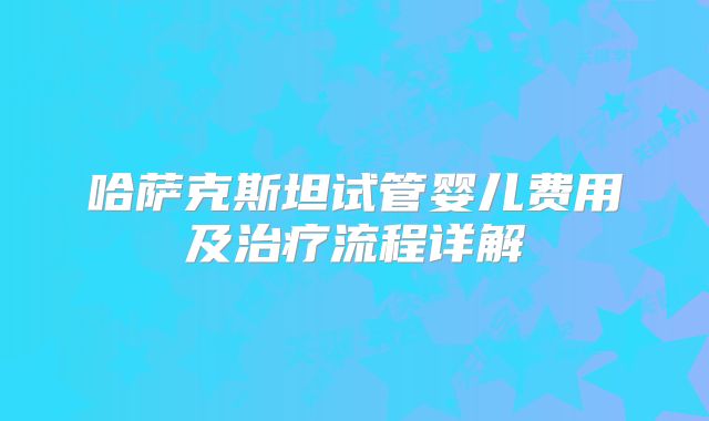 哈萨克斯坦试管婴儿费用及治疗流程详解