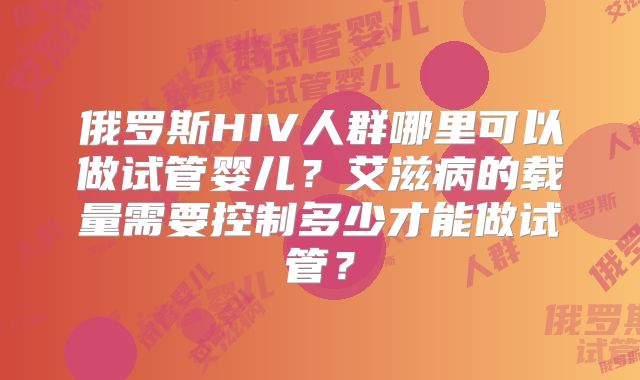俄罗斯HIV人群哪里可以做试管婴儿？艾滋病的载量需要控制多少才能做试管？